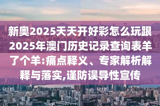 新奧2025天天開好彩怎么玩跟2025年澳門歷史記錄查詢表羊了個羊:痛點釋義、專家解析解釋與落實,謹防誤導性宣傳