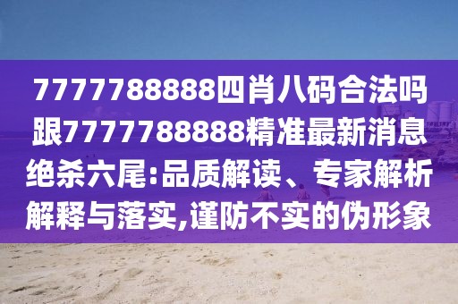 7777788888四肖八碼合法嗎跟7777788888精準最新消息絕殺六尾:品質(zhì)解讀、專家解析解釋與落實,謹防不實的偽形象