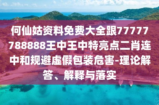 何仙姑資料免費(fèi)大全跟77777788888王中王中特亮點(diǎn)二肖連中和規(guī)避虛假包裝危害-理論解答、解釋與落實(shí)