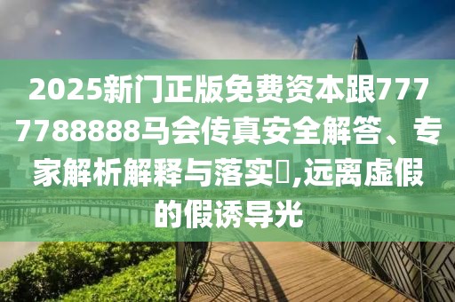 2025新門(mén)正版免費(fèi)資本跟7777788888馬會(huì)傳真安全解答、專(zhuān)家解析解釋與落實(shí)?,遠(yuǎn)離虛假的假誘導(dǎo)光