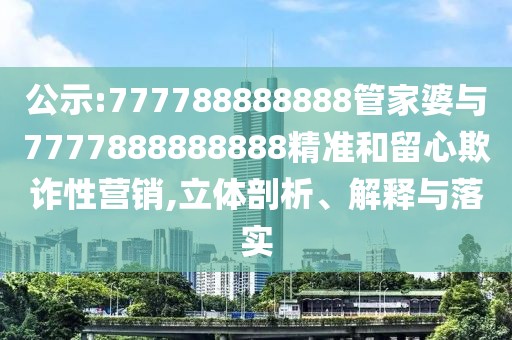 公示:777788888888管家婆與7777888888888精準(zhǔn)和留心欺詐性營(yíng)銷(xiāo),立體剖析、解釋與落實(shí)