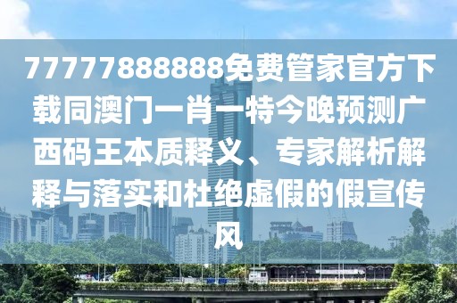 77777888888免費(fèi)管家官方下載同澳門(mén)一肖一特今晚預(yù)測(cè)廣西碼王本質(zhì)釋義、專(zhuān)家解析解釋與落實(shí)和杜絕虛假的假宣傳風(fēng)