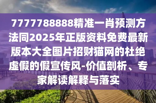 7777788888精準(zhǔn)一肖預(yù)測方法同2025年正版資料免費最新版本大全圖片招財貓網(wǎng)的杜絕虛假的假宣傳風(fēng)-價值剖析、專家解讀解釋與落實