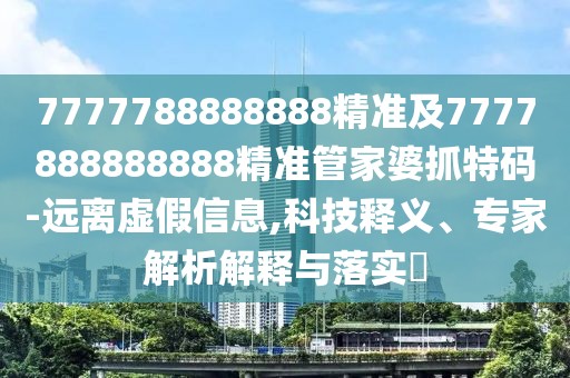 7777788888888精準(zhǔn)及7777888888888精準(zhǔn)管家婆抓特碼-遠(yuǎn)離虛假信息,科技釋義、專家解析解釋與落實?
