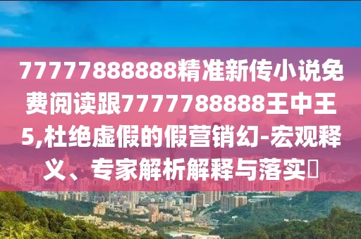 77777888888精準新傳小說免費閱讀跟7777788888王中王5,杜絕虛假的假營銷幻-宏觀釋義、專家解析解釋與落實?
