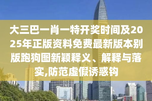 大三巴一肖一特開獎時間及2025年正版資料免費最新版本別版跑狗圖新穎釋義、解釋與落實,防范虛假誘惑鉤