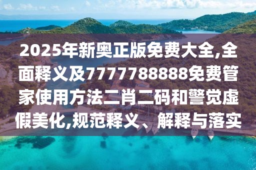 2025年新奧正版免費大全,全面釋義及7777788888免費管家使用方法二肖二碼和警覺虛假美化,規(guī)范釋義、解釋與落實