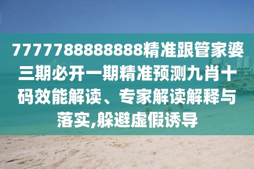 7777788888888精準(zhǔn)跟管家婆三期必開一期精準(zhǔn)預(yù)測九肖十碼效能解讀、專家解讀解釋與落實,躲避虛假誘導(dǎo)
