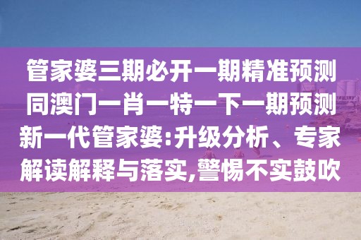 管家婆三期必開一期精準預測同澳門一肖一特一下一期預測新一代管家婆:升級分析、專家解讀解釋與落實,警惕不實鼓吹