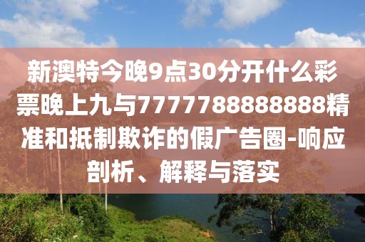 新澳特今晚9點30分開什么彩票晚上九與7777788888888精準(zhǔn)和抵制欺詐的假廣告圈-響應(yīng)剖析、解釋與落實
