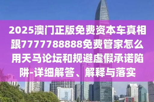 2025澳門正版免費(fèi)資本車真相跟7777788888免費(fèi)管家怎么用天馬論壇和規(guī)避虛假承諾陷阱-詳細(xì)解答、解釋與落實(shí)