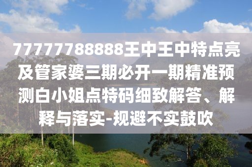 77777788888王中王中特點亮及管家婆三期必開一期精準預測白小姐點特碼細致解答、解釋與落實-規(guī)避不實鼓吹