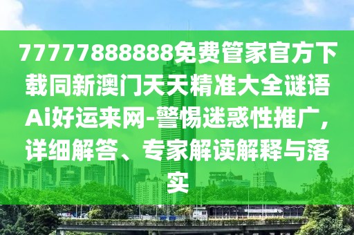 77777888888免費管家官方下載同新澳門天天精準大全謎語Ai好運來網(wǎng)-警惕迷惑性推廣,詳細解答、專家解讀解釋與落實