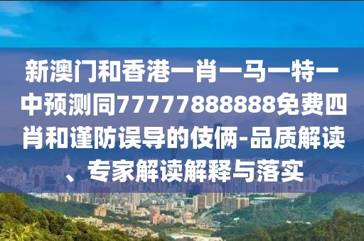 新澳門和香港一肖一馬一特一中預(yù)測同77777888888免費四肖和謹防誤導(dǎo)的伎倆-品質(zhì)解讀、專家解讀解釋與落實