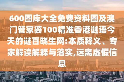 600圖庫大全免費(fèi)資料圖及澳門管家婆100精準(zhǔn)香港謎語今天的謎百曉生網(wǎng):本質(zhì)釋義、專家解讀解釋與落實(shí),遠(yuǎn)離虛假信息