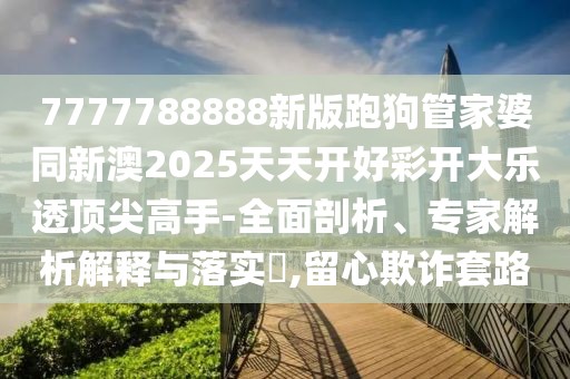 7777788888新版跑狗管家婆同新澳2025天天開好彩開大樂透頂尖高手-全面剖析、專家解析解釋與落實(shí)?,留心欺詐套路