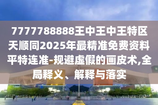 7777788888王中王中王特區(qū)天順同2025年最精準(zhǔn)免費(fèi)資料平特連準(zhǔn)-規(guī)避虛假的畫(huà)皮術(shù),全局釋義、解釋與落實(shí)