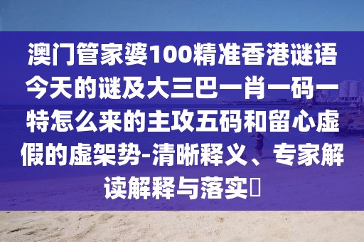 澳門管家婆100精準(zhǔn)香港謎語今天的謎及大三巴一肖一碼一特怎么來的主攻五碼和留心虛假的虛架勢-清晰釋義、專家解讀解釋與落實?