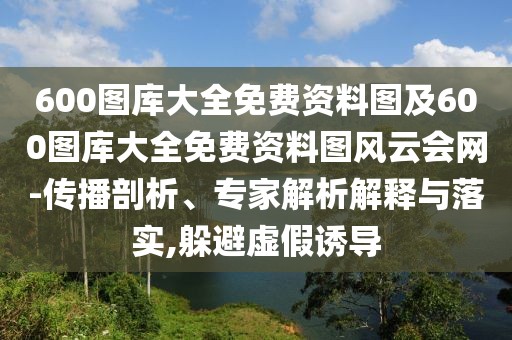 600圖庫大全免費(fèi)資料圖及600圖庫大全免費(fèi)資料圖風(fēng)云會(huì)網(wǎng)-傳播剖析、專家解析解釋與落實(shí),躲避虛假誘導(dǎo)