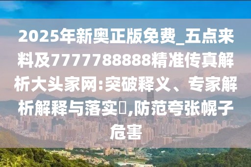 2025年新奧正版免費_五點來料及7777788888精準傳真解析大頭家網(wǎng):突破釋義、專家解析解釋與落實?,防范夸張幌子危害