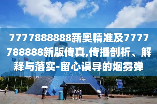 7777888888新奧精準及7777788888新版?zhèn)髡?傳播剖析、解釋與落實-留心誤導的煙霧彈