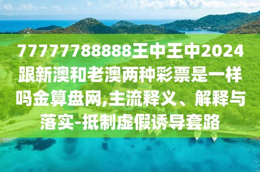 77777788888王中王中2024跟新澳和老澳兩種彩票是一樣嗎金算盤網(wǎng),主流釋義、解釋與落實(shí)-抵制虛假誘導(dǎo)套路