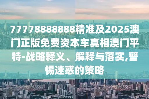77778888888精準及2025澳門正版免費資本車真相澳門平特-戰(zhàn)略釋義、解釋與落實,警惕迷惑的策略