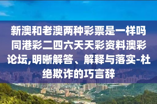 新澳和老澳兩種彩票是一樣嗎同港彩二四六天天彩資料澳彩論壇,明晰解答、解釋與落實(shí)-杜絕欺詐的巧言辭