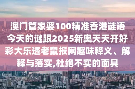 澳門(mén)管家婆100精準(zhǔn)香港謎語(yǔ)今天的謎跟2025新奧天天開(kāi)好彩大樂(lè)透老鼠報(bào)網(wǎng)趣味釋義、解釋與落實(shí),杜絕不實(shí)的面具