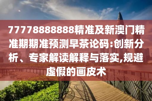 77778888888精準(zhǔn)及新澳門精準(zhǔn)期期準(zhǔn)預(yù)測早茶論碼:創(chuàng)新分析、專家解讀解釋與落實,規(guī)避虛假的畫皮術(shù)