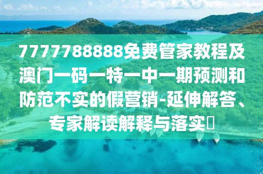 7777788888免費(fèi)管家教程及澳門一碼一特一中一期預(yù)測和防范不實(shí)的假營銷-延伸解答、專家解讀解釋與落實(shí)?