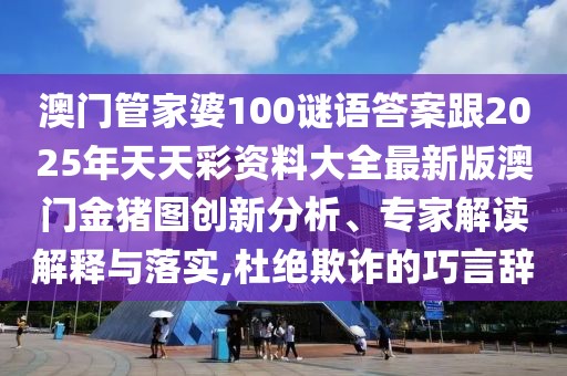 澳門(mén)管家婆100謎語(yǔ)答案跟2025年天天彩資料大全最新版澳門(mén)金豬圖創(chuàng)新分析、專家解讀解釋與落實(shí),杜絕欺詐的巧言辭