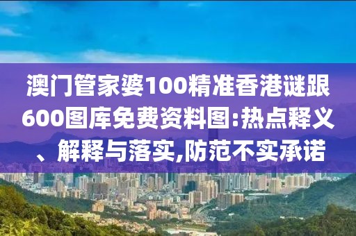 澳門管家婆100精準香港謎跟600圖庫免費資料圖:熱點釋義、解釋與落實,防范不實承諾