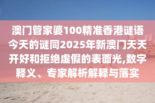 澳門管家婆100精準(zhǔn)香港謎語今天的謎同2025年新澳門天天開好和拒絕虛假的表面光,數(shù)字釋義、專家解析解釋與落實