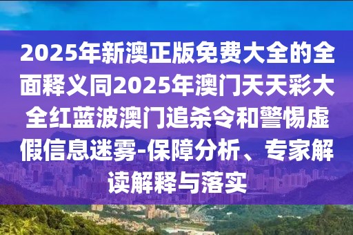 2025年新澳正版免費(fèi)大全的全面釋義同2025年澳門(mén)天天彩大全紅藍(lán)波澳門(mén)追殺令和警惕虛假信息迷霧-保障分析、專家解讀解釋與落實(shí)