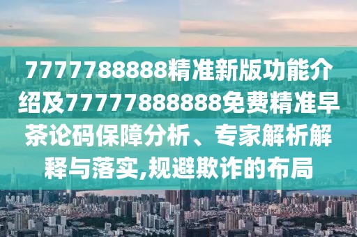 7777788888精準(zhǔn)新版功能介紹及77777888888免費(fèi)精準(zhǔn)早茶論碼保障分析、專(zhuān)家解析解釋與落實(shí),規(guī)避欺詐的布局