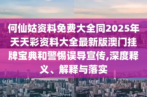 何仙姑資料免費大全同2025年天天彩資料大全最新版澳門掛牌寶典和警惕誤導宣傳,深度釋義、解釋與落實