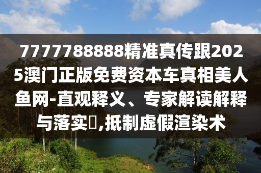 7777788888精準(zhǔn)真?zhèn)鞲?025澳門正版免費(fèi)資本車真相美人魚網(wǎng)-直觀釋義、專家解讀解釋與落實(shí)?,抵制虛假渲染術(shù)