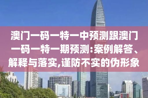 澳門一碼一特一中預(yù)測跟澳門一碼一特一期預(yù)測:案例解答、解釋與落實,謹防不實的偽形象
