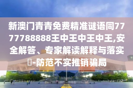 新澳門青青免費(fèi)精準(zhǔn)謎語同7777788888王中王中王中王,安全解答、專家解讀解釋與落實(shí)?-防范不實(shí)推銷騙局