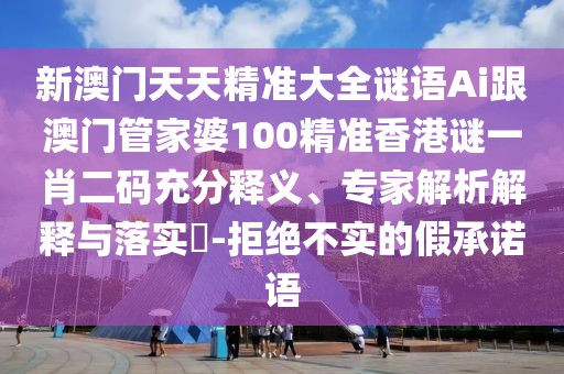 新澳門天天精準(zhǔn)大全謎語Ai跟澳門管家婆100精準(zhǔn)香港謎一肖二碼充分釋義、專家解析解釋與落實(shí)?-拒絕不實(shí)的假承諾語