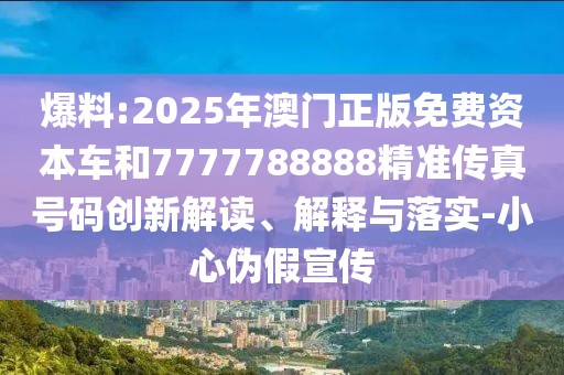 爆料:2025年澳門正版免費資本車和7777788888精準(zhǔn)傳真號碼創(chuàng)新解讀、解釋與落實-小心偽假宣傳