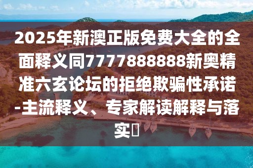 2025年新澳正版免費(fèi)大全的全面釋義同7777888888新奧精準(zhǔn)六玄論壇的拒絕欺騙性承諾-主流釋義、專家解讀解釋與落實(shí)?