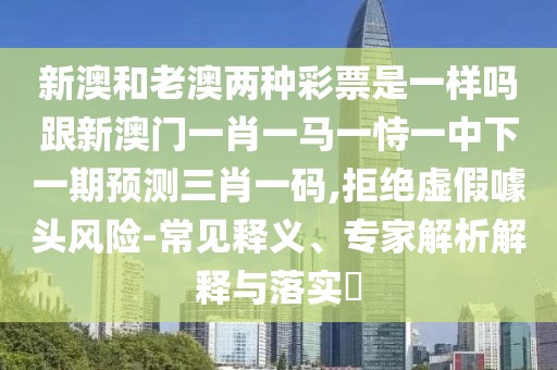 新澳和老澳兩種彩票是一樣嗎跟新澳門一肖一馬一恃一中下一期預(yù)測(cè)三肖一碼,拒絕虛假噱頭風(fēng)險(xiǎn)-常見釋義、專家解析解釋與落實(shí)?