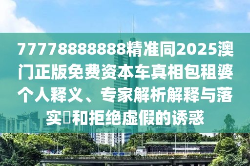 77778888888精準(zhǔn)同2025澳門正版免費(fèi)資本車真相包租婆個(gè)人釋義、專家解析解釋與落實(shí)?和拒絕虛假的誘惑
