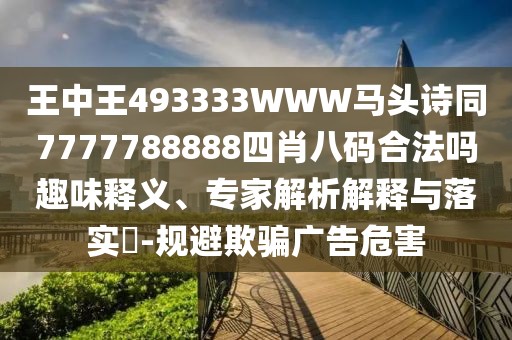 王中王493333WWW馬頭詩(shī)同7777788888四肖八碼合法嗎趣味釋義、專家解析解釋與落實(shí)?-規(guī)避欺騙廣告危害