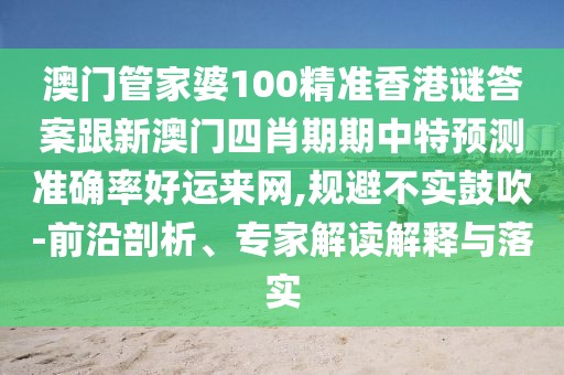 澳門管家婆100精準香港謎答案跟新澳門四肖期期中特預測準確率好運來網,規(guī)避不實鼓吹-前沿剖析、專家解讀解釋與落實