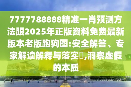 7777788888精準一肖預測方法跟2025年正版資料免費最新版本老版跑狗圖:安全解答、專家解讀解釋與落實?,洞察虛假的本質