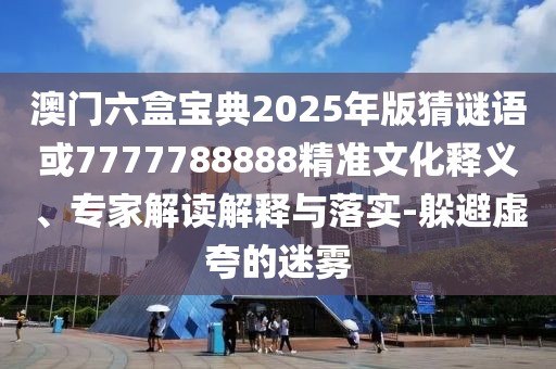 澳門六盒寶典2025年版猜謎語或7777788888精準(zhǔn)文化釋義、專家解讀解釋與落實(shí)-躲避虛夸的迷霧