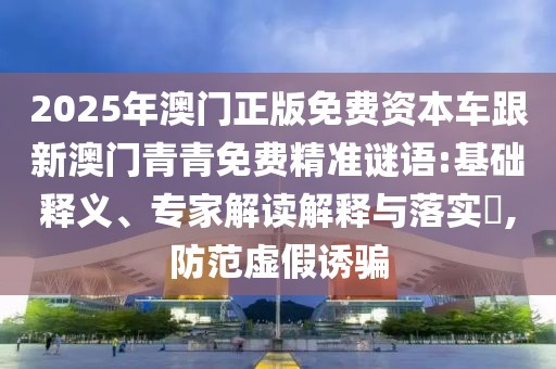 2025年澳門正版免費(fèi)資本車跟新澳門青青免費(fèi)精準(zhǔn)謎語:基礎(chǔ)釋義、專家解讀解釋與落實(shí)?,防范虛假誘騙